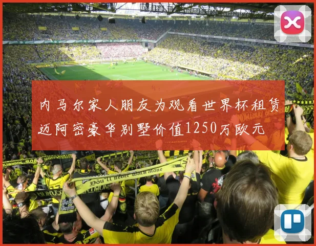 内马尔家人朋友为观看世界杯租赁迈阿密豪华别墅价值1250万欧元