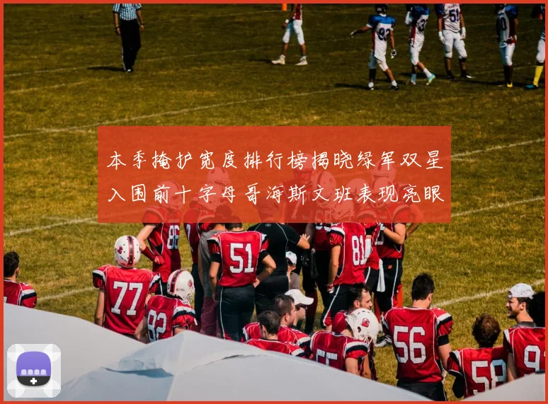 本季掩护宽度排行榜揭晓绿军双星入围前十字母哥海斯文班表现亮眼