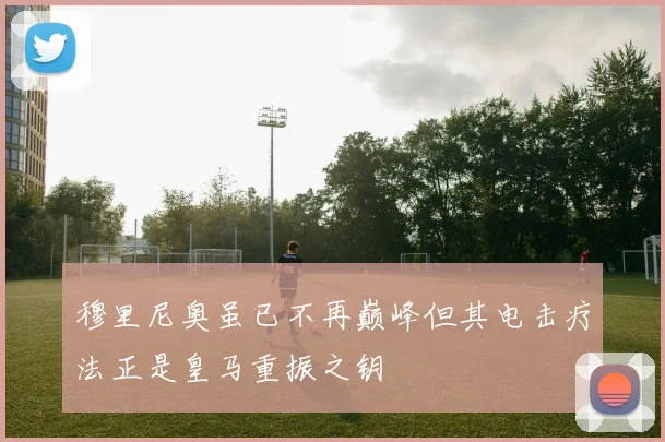 穆里尼奥虽已不再巅峰但其电击疗法正是皇马重振之钥
