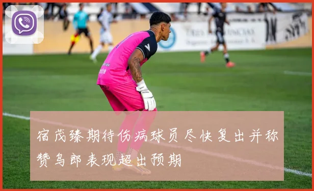 宿茂臻期待伤病球员尽快复出并称赞乌郎表现超出预期