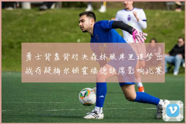 勇士背靠背对决森林狼库里追梦出战存疑梅尔顿霍福德缺席影响比赛走势