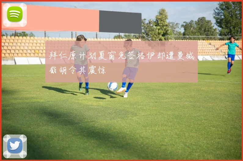 拜仁原计划夏窗免签格伊却遭曼城截胡令其震惊