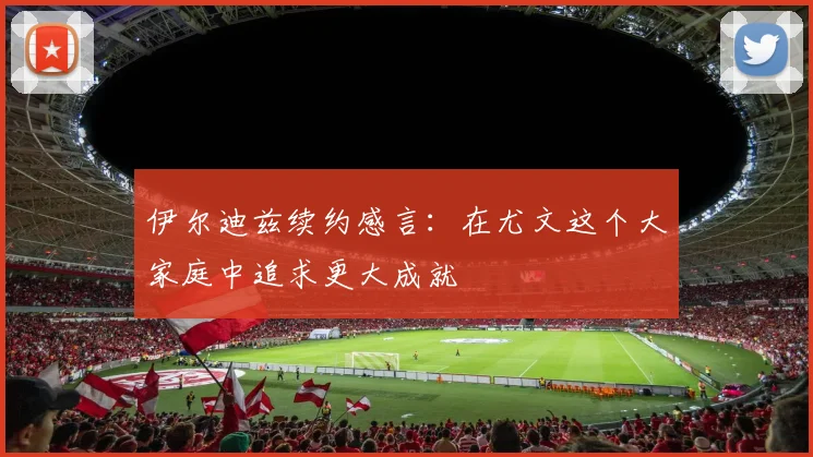 伊尔迪兹续约感言：在尤文这个大家庭中追求更大成就