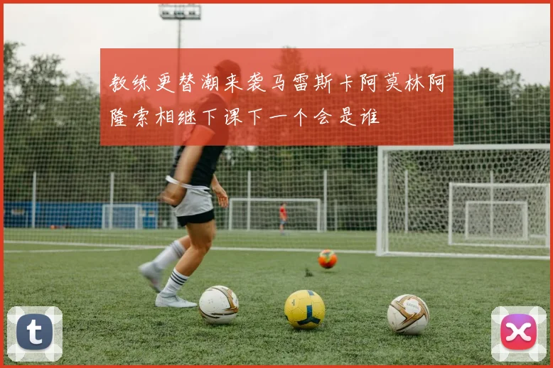 教练更替潮来袭马雷斯卡阿莫林阿隆索相继下课下一个会是谁
