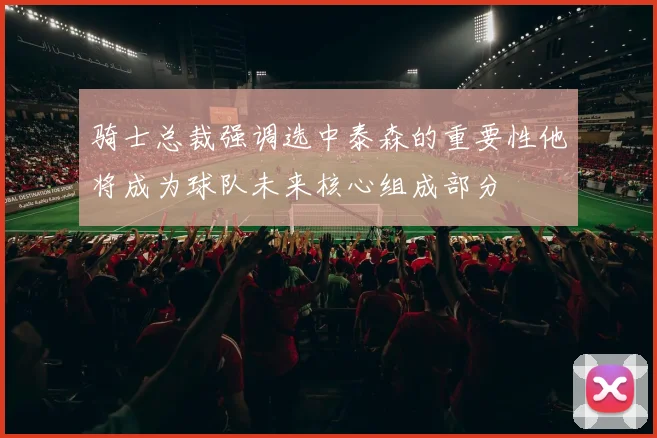 骑士总裁强调选中泰森的重要性他将成为球队未来核心组成部分