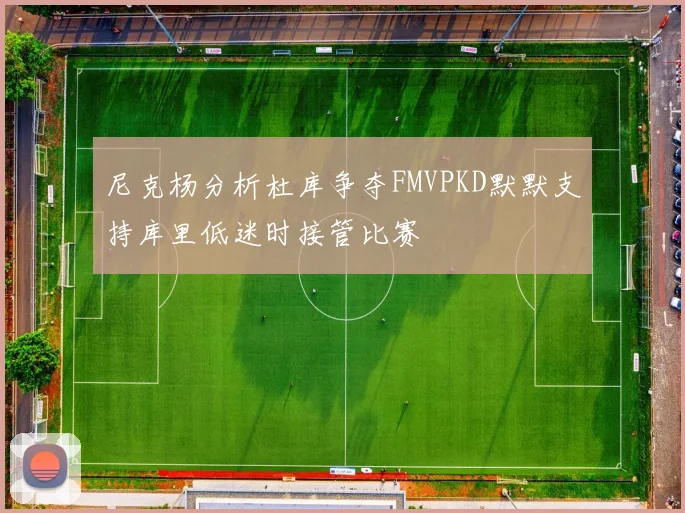 尼克杨分析杜库争夺FMVPKD默默支持库里低迷时接管比赛