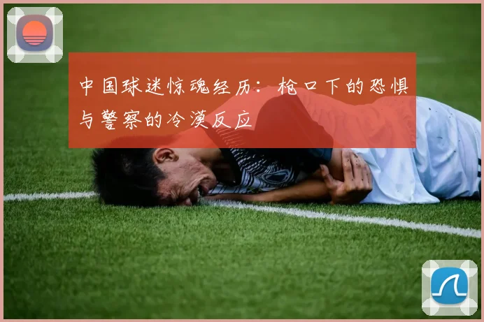 中国球迷惊魂经历：枪口下的恐惧与警察的冷漠反应