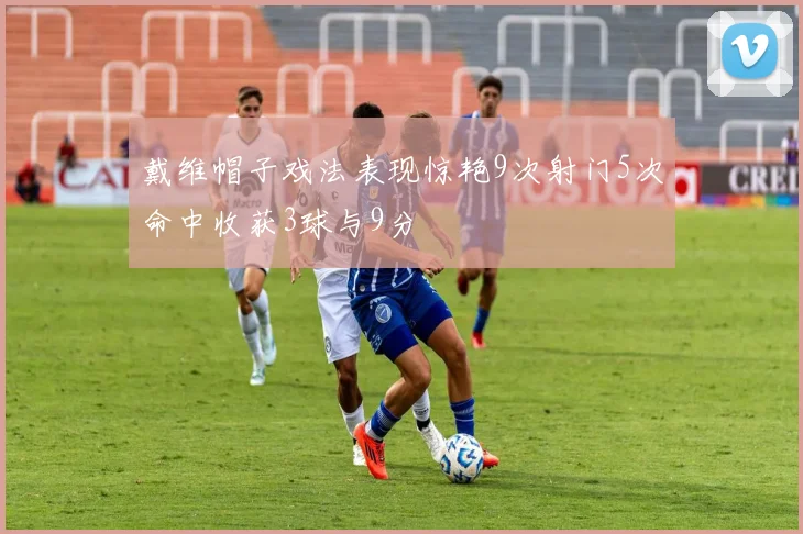 戴维帽子戏法表现惊艳9次射门5次命中收获3球与9分