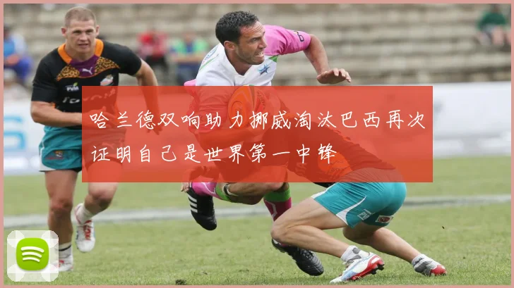 哈兰德双响助力挪威淘汰巴西再次证明自己是世界第一中锋