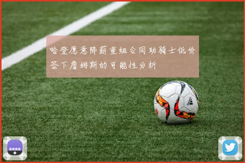 哈登愿意降薪重组合同助骑士低价签下詹姆斯的可能性分析