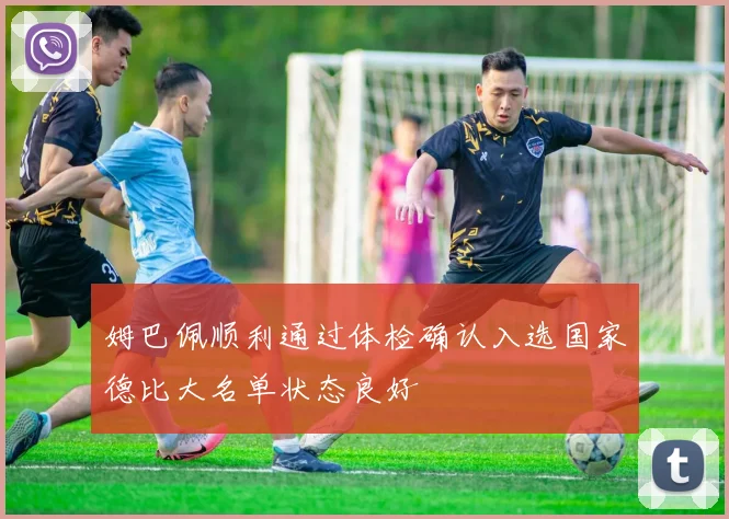 姆巴佩顺利通过体检确认入选国家德比大名单状态良好