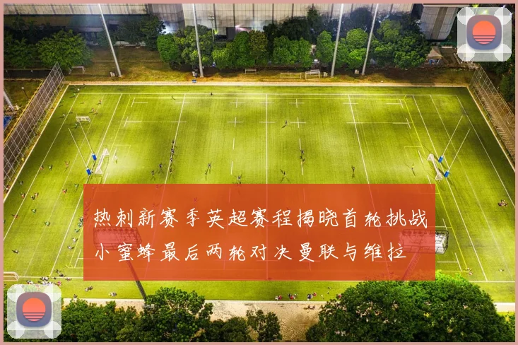 热刺新赛季英超赛程揭晓首轮挑战小蜜蜂最后两轮对决曼联与维拉