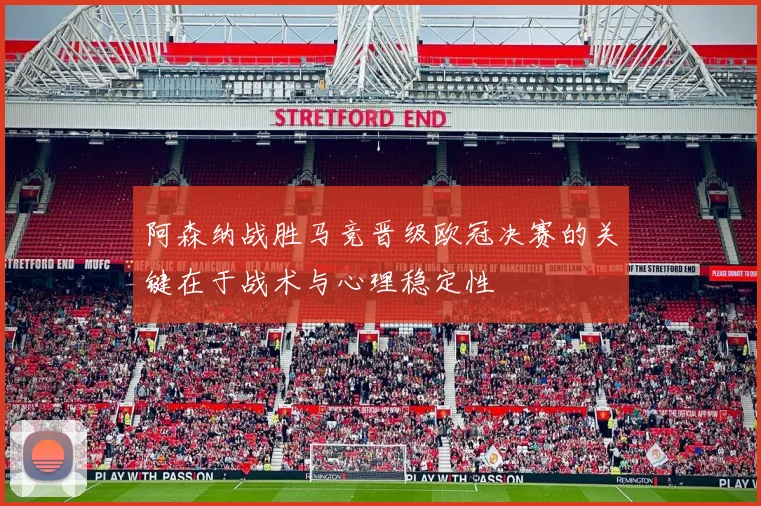 阿森纳战胜马竞晋级欧冠决赛的关键在于战术与心理稳定性