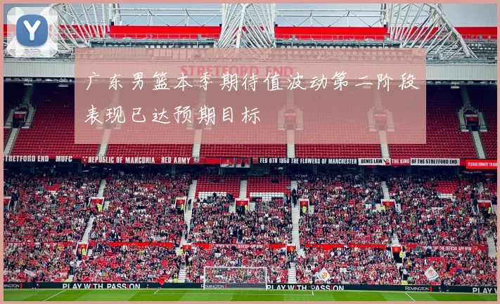 广东男篮本季期待值波动第二阶段表现已达预期目标