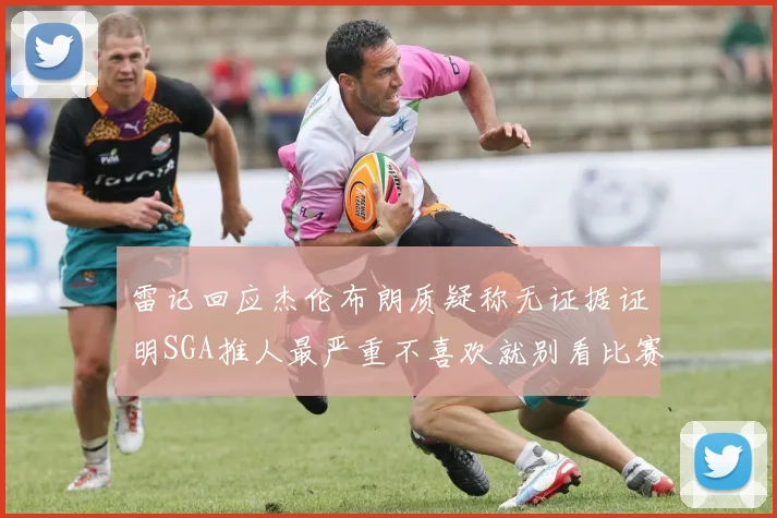 雷记回应杰伦布朗质疑称无证据证明SGA推人最严重不喜欢就别看比赛