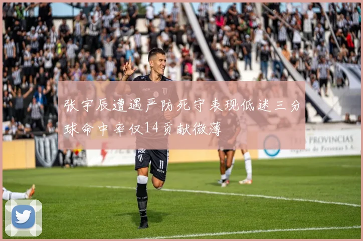 张宇辰遭遇严防死守表现低迷三分球命中率仅14贡献微薄