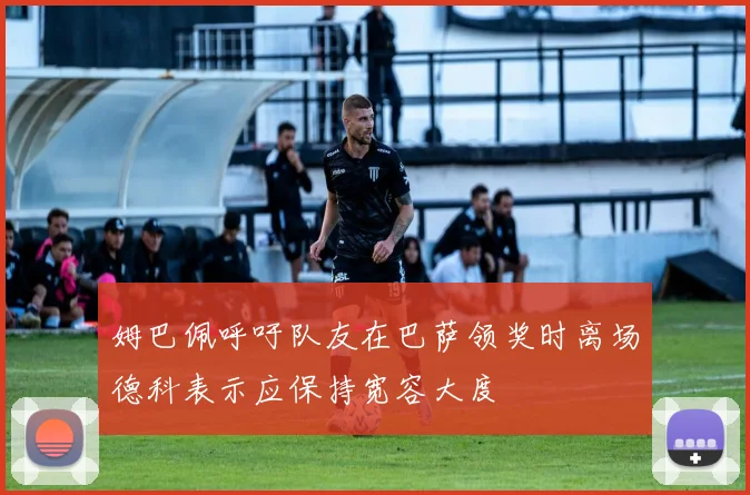 姆巴佩呼吁队友在巴萨领奖时离场德科表示应保持宽容大度