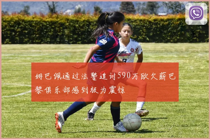 姆巴佩通过法警追讨590万欧欠薪巴黎俱乐部感到极为震惊