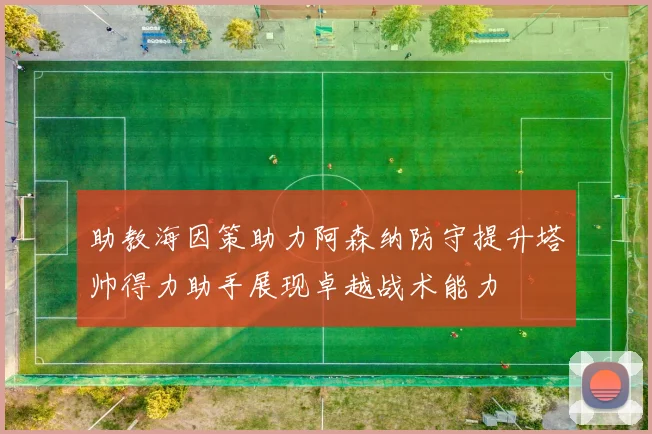 助教海因策助力阿森纳防守提升塔帅得力助手展现卓越战术能力