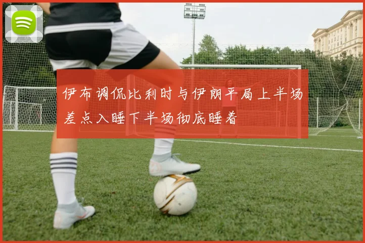 伊布调侃比利时与伊朗平局上半场差点入睡下半场彻底睡着
