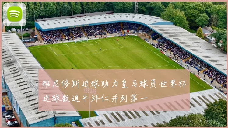 维尼修斯进球助力皇马球员世界杯进球数追平拜仁并列第一