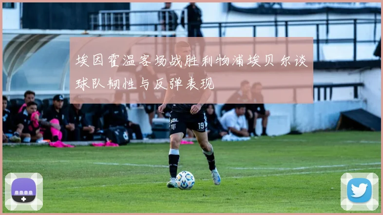 埃因霍温客场战胜利物浦埃贝尔谈球队韧性与反弹表现